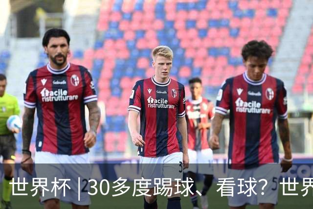 世界杯 | 30多度踢球、看球？世界杯面临的“天气考验”不仅仅是高温
