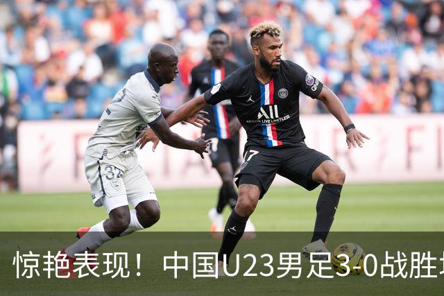 惊艳表现！中国U23男足3-0战胜塔吉克斯坦再度取胜